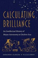Calculating Brilliance : An Intellectual History of Mayan Astronomy at Chich'en Itza 