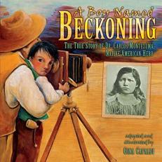 A Boy Named Beckoning : The True Story of Dr. Carlos Montezuma, Native American Hero 