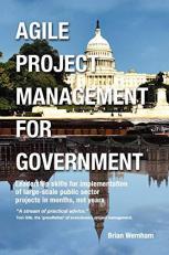 Agile Project Management for Government : Leadership Skills for Implementation of Large-Scale Public Sector Projects in Months, Not Years 