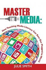 Master the Media : How Teaching Media Literacy Can Save Our Plugged-In World 