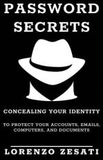 Password Secrets : Concealing Your Identity to Protecting Your Accounts, Emails, Computers, and Documents 