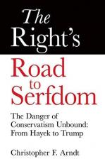 The Right's Road to Serfdom : The Danger of Conservatism Unbound: from Hayek to Trump 