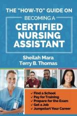 The How-To Guide on Becoming a Certified Nursing Assistant : Fina a School, Pay for Training, Prepare for the Exam, Get a Job, Jump-Start Your Career 