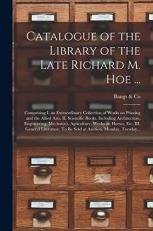 Catalogue of the Library of the Late Richard M. Hoe ... : Comprising I. an Extraordinary Collection of Works on Printing and the Allied Arts. II. Scientific Books, Including Architecture, Engineering, Mechanics, Agriculture, Works on Horses, etc. III... . 