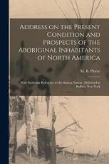 Address on the Present Condition and Prospects of the Aboriginal Inhabitants of North America [microform] : With Particular Reference to the Seneca Nation: Delivered at Buffalo, New York 