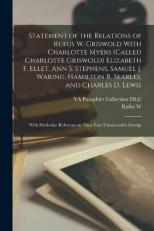 Statement of the Relations of Rufus W. Griswold with Charlotte Myers (called Charlotte Griswold) Elizabeth F. Ellet, Ann S. Stephens, Samuel J. Waring, Hamilton R. Searles, and Charles D. Lewis : With Particular Reference to Their Late Unsuccessful Attemp 