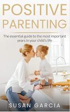Positive Parenting : The Essential Guide to the Most Important Years of Your Child's Life 