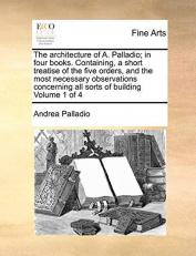 The Architecture of a Palladio; in Four Books Containing, a Short Treatise of the Five Orders, and the Most Necessary Observations Concerning All So
