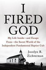 I Fired God : My Life Inside- And Escape From- The Secret World of the Independent Fundamental Baptist Cult 