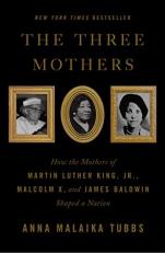 The Three Mothers : How the Mothers of Martin Luther King, Jr. , Malcolm X, and James Baldwin Shaped a Nation