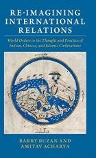 Re-Imagining International Relations : World Orders in the Thought and Practice of Indian, Chinese, and Islamic Civilizations 
