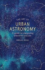 The Art of Urban Astronomy : A Guide to Stargazing Wherever You Are 