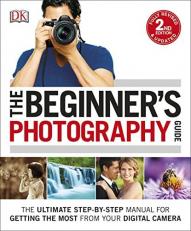 The Beginner's Photography Guide : The Ultimate Step-By-Step Manual for Getting the Most from Your Digital Camera 2nd