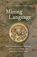 Mining Language : Racial Thinking, Indigenous Knowledge, and Colonial Metallurgy in the Early Modern Iberian World 