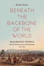 Beneath the Backbone of the World : Blackfoot People and the North American Borderlands, 1720-1877 