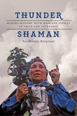 Thunder Shaman : Making History with Mapuche Spirits in Chile and Patagonia 