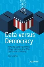 Data Versus Democracy : How Big Data Algorithms Shape Opinions and Alter the Course of History 