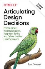Articulating Design Decisions : Communicate with Stakeholders, Keep Your Sanity, and Deliver the Best User Experience 2nd