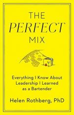 The Perfect Mix : Everything I Know about Leadership I Learned As a Bartender 