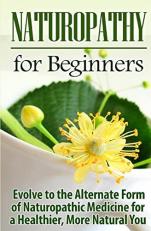 Naturopathy for Beginners : Evolve to the Alternate Form of Naturopathic Medicine for a Healthier, More Natural You 