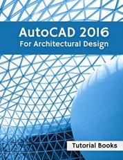 AutoCAD 2016 for Architectural Design : Floor Plans, Elevations, Printing, 3D Architectural Modeling, and Rendering 