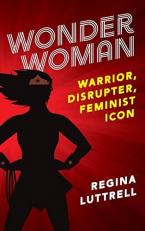 Wonder Woman : Warrior, Disrupter, Feminist Icon 