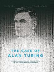 The Case of Alan Turing : The Extraordinary and Tragic Story of the Legendary Codebreaker 