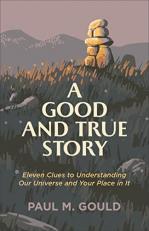 A Good and True Story : Eleven Clues to Understanding Our Universe and Your Place in It