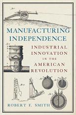 Manufacturing Independence : Industrial Innovation in the American Revolution 