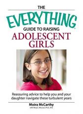 The Everything Guide to Raising Adolescent Girls : Reassuring Advice to Help You and Your Daughter Navigate These Turbulent Years 