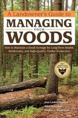 A Landowner's Guide to Managing Your Woods : How to Maintain a Small Acreage for Long-Term Health, Biodiversity, and High-Quality Timber Production 