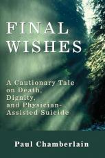Final Wishes : A Cautionary Tale on Death, Dignity, and Physician-Assisted Suicide 
