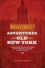 The Bowery Boys: Adventures in Old New York : An Unconventional Exploration of Manhattan's Historic Neighborhoods, Secret Spots and Colorful Characters 