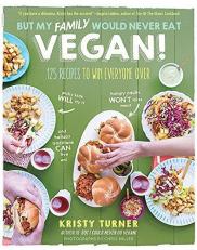 But My Family Would Never Eat Vegan! : 125 Recipes to Win Everyone Over 