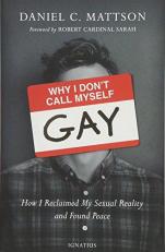 Why I Don't Call Myself Gay : How I Reclaimed My Sexual Reality and Found Peace 
