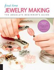 First Time Jewelry Making : The Absolute Beginner's Guide--Learn by Doing * Step-By-Step Basics + Projects