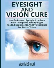 Eyesight and Vision Cure : How to Prevent Eyesight Problems: How to Improve Your Eyesight: Foods, Supplements and Eye Exercises for Better Vision 