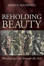 Beholding Beauty : Worshiping God Through the Arts 