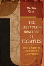 The Relentless Business of Treaties : How Indigenous Land Became U. S. Property 