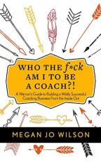 Who the F*ck Am I to Be a Coach?! : A Warrior's Guide to Building a Wildly Successful Coaching Business from the Inside Out 