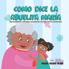 Como Dice la Abuelita Maria : Aprendiendo Refranes Populares de una Forma Divertida (Spanish Edition) 