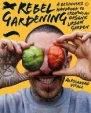 Rebel Gardening : A Beginner's Handbook to Organic Urban Gardening 