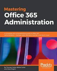 Mastering Office 365 Administration : A Complete and Comprehensive Guide to Office 365 Administration - Manage Users, Domains, Licenses, and Much More 