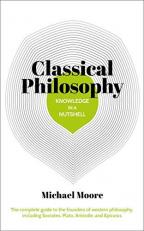 Knowledge in a Nutshell: Classical Philosophy : The Complete Guide to the Founders of Western Philosophy, Including Socrates, Plato, Aristotle, and Epicurus 