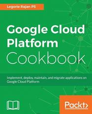 Google Cloud Platform Cookbook : Implement, Deploy, Maintain, and Migrate Applications on Google Cloud Platform 