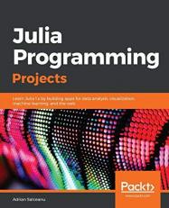 Julia Programming Projects : Learn Julia 1. x by Building Apps for Data Analysis, Visualization, Machine Learning, and the Web