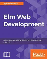 Elm Web Development : An Introductory Guide to Building Functional Web Apps Using Elm 
