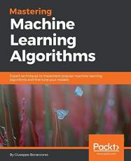 Mastering Machine Learning Algorithms : Expert Techniques to Implement Popular Machine Learning Algorithms and Fine-Tune Your Models 