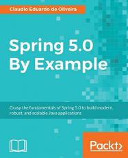 Spring 5. 0 by Example : Grasp the Fundamentals of Spring 5. 0 to Build Modern, Robust, and Scalable Java Applications