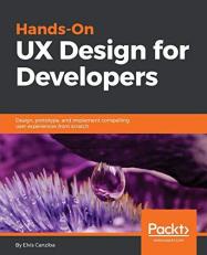 Hands-On UX Design for Developers : Design, Prototype, and Implement Compelling User Experiences from Scratch 